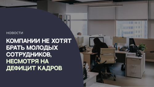 Компании не хотят брать молодых сотрудников, несмотря на дефицит кадров. Опрос Kontakt InterSearch Russia